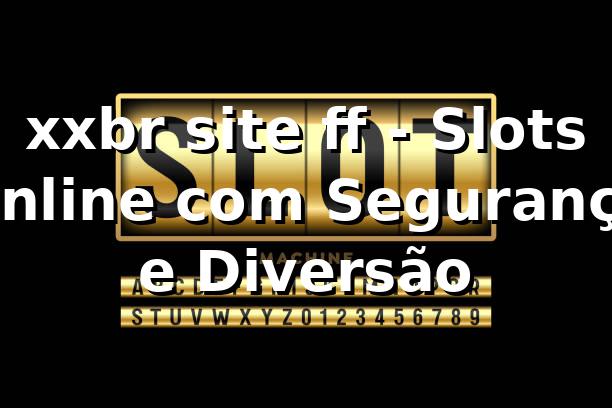 xxbr site ff - Slots Online com Segurança e Diversão